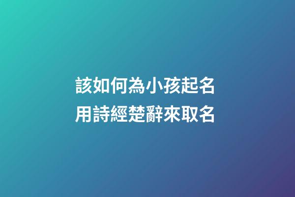 該如何為小孩起名 用詩經楚辭來取名